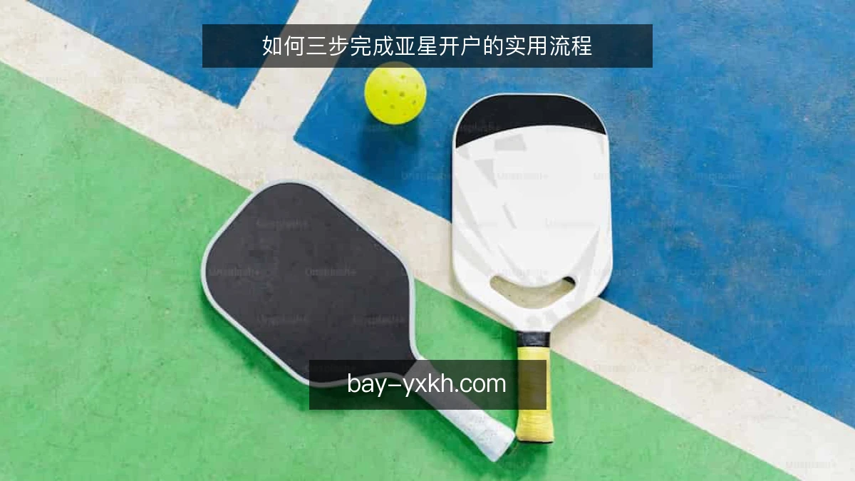如何三步完成亚星开户的实用流程