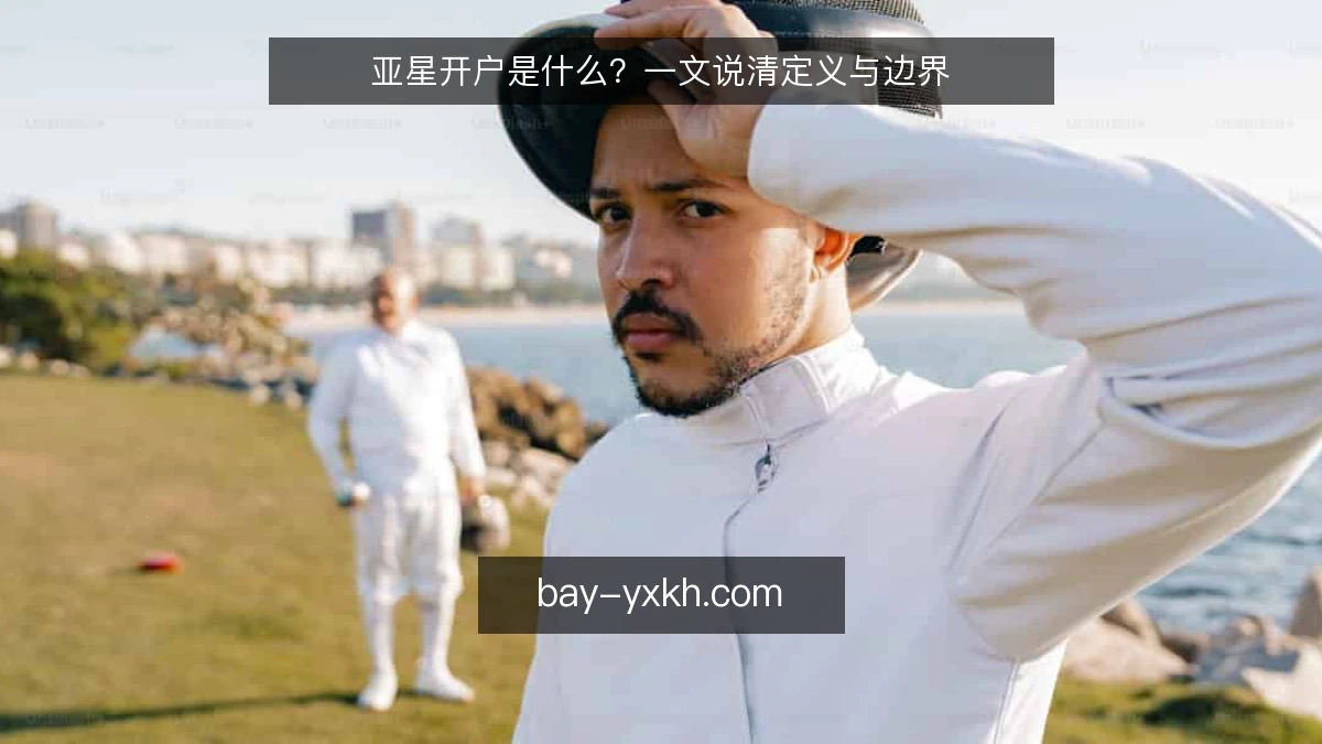 亚星开户是什么？一文说清定义与边界