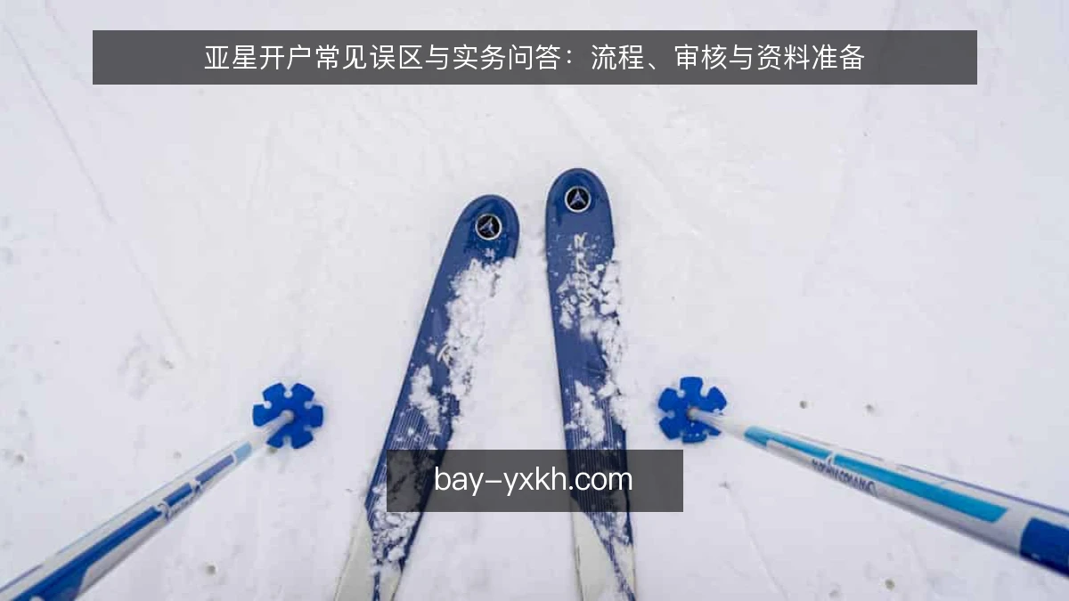 亚星开户常见误区与实务问答：流程、审核与资料准备