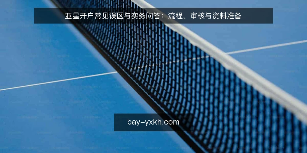 亚星开户常见误区与实务问答：流程、审核与资料准备 — 亚星开户前需要厘清哪些问题？ 配图