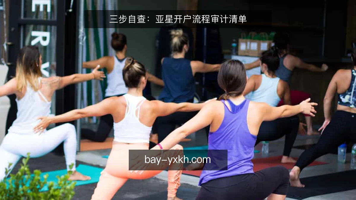 三步自查：亚星开户流程审计清单