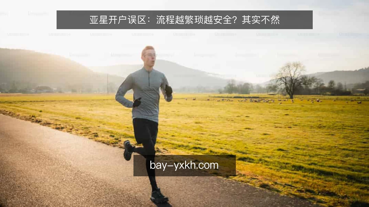 亚星开户误区：流程越繁琐越安全？其实不然