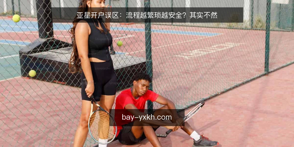 亚星开户误区：流程越繁琐越安全？其实不然 — 误区一：流程越复杂，账户越安全？ 配图
