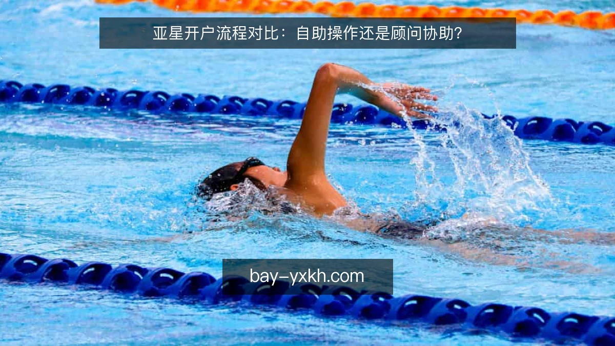 亚星开户流程对比：自助操作还是顾问协助？