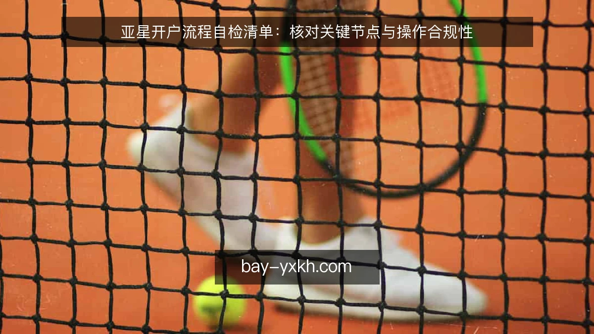 亚星开户流程自检清单：核对关键节点与操作合规性