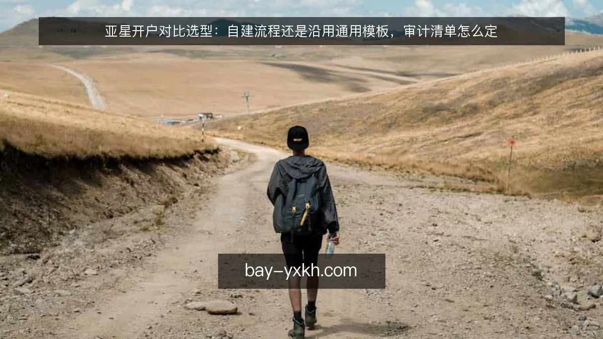 亚星开户对比选型：自建流程还是沿用通用模板，审计清单怎么定